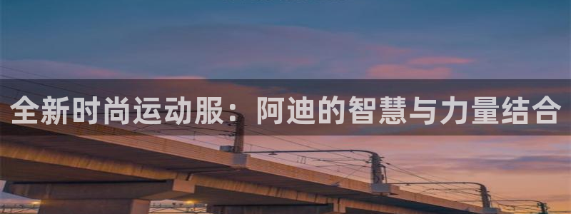 3377体育(中国)官方网站：全新时尚运动服：阿迪的智慧与力量结合